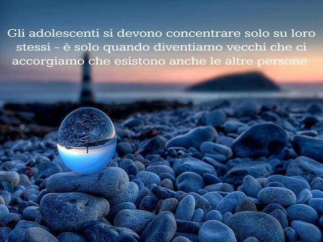 Gli adolescenti si devono concentrare solo su loro stessi - è solo quando diventiamo vecchi che ci accorgiamo che esistono anche le altre persone.