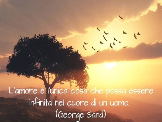 L’amore è l’unica cosa che possa essere infinita nel cuore di un uomo. (George Sand)