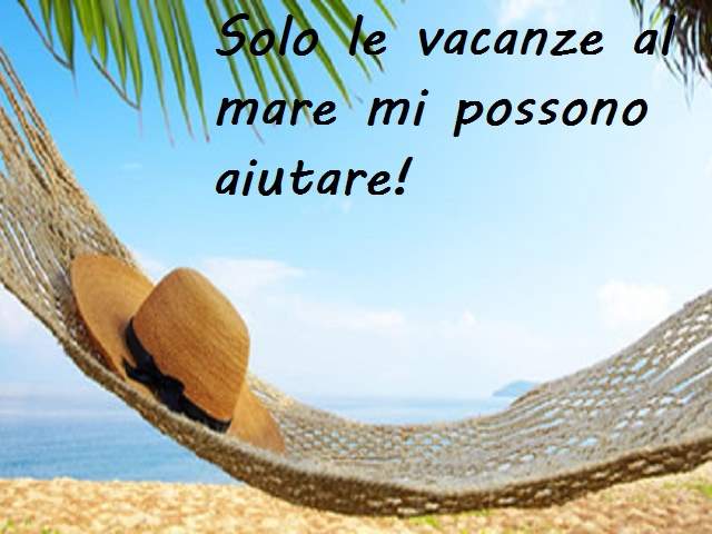 Solo le vacanze al mare mi possono aiutare!