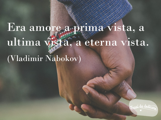 Era amore a prima vista, a ultima vista, a eterna vista. (Vladimir Nabokov)