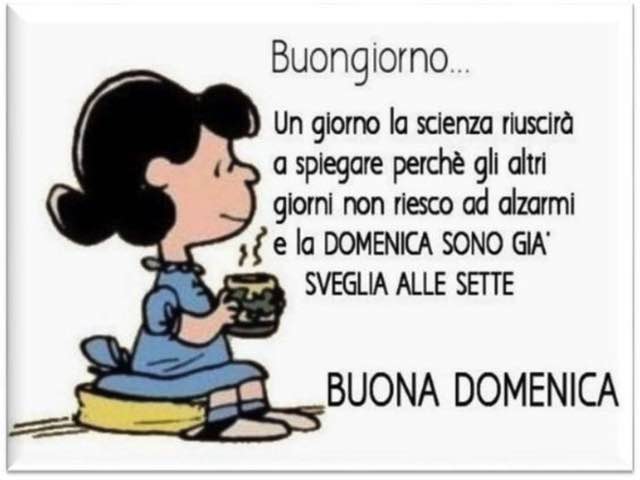 Buongiorno... un giorno la scienza riuscirà a spiegare perché gli altri giorni non riesco ad alzarmi e la domenica sono già sveglia alle sette! Buona domenica!