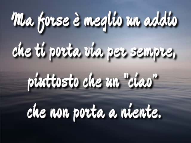 Ma forse è meglio un addio che ti porta via per sempre, piuttosto che un "ciao”che non porta a niente.