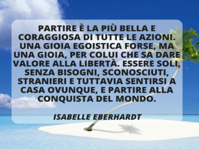 Partire è la più bella e coraggiosa di tutte òe azioni. Una gioia egoistica forse ma una gioia per colui che sa dare valore alla libertà. Essere soli senza bisogni sconosciuti, stranieri e tuttavia sentirsi a casa ovunque e partire alla conquista del mond