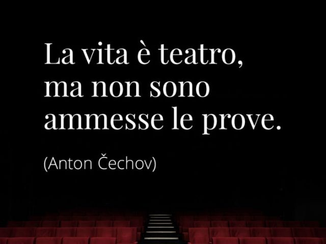 La vita è teatro, ma non sono ammesse le prove.(Anton Cechov)
