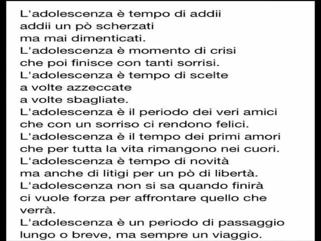 L'adolescenza è tempo di adii, adii un po' scherzati ma mai dimenticati. L'adolescenza è momento di crisi che poi finisce con tanti sorrisi. L'adolescenza è tempo di scelte a volte azzeccate a volte sbagliate. L'adolescenza è il periodo dei veri amici che