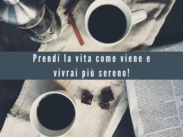 Prendi la vita come viene e vivrai più sereno!