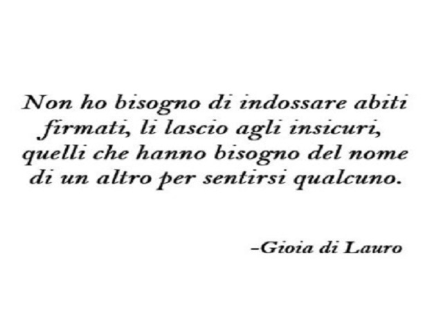 Non ho bisogno di indossare abiti firmati, li lascio agli insicuri, quelli che hanno bisogno del nome di un altro per sentirsi qualcuno. (Gioia Di Lauro)
