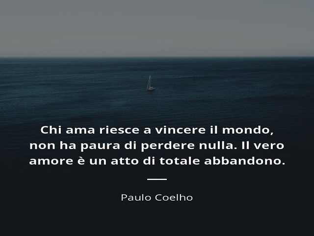 Chi ama riesce a vincere il mondo, non ha paura di perdere nulla. Il vero amore è un atto di totale abbandono. (Paulo Coelho)