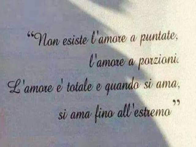 "Non esiste l'amore a puntate, l'amore a porzioni. L'amore è totale e quando si ama, si ama fino all'estremo".