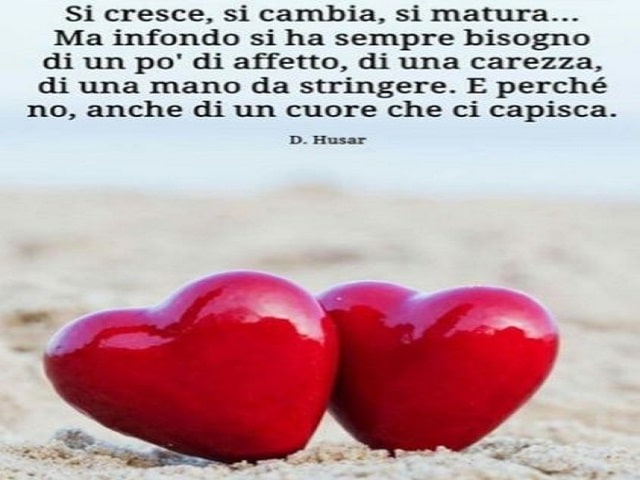 Si cresce, si cambia, si matura. Ma, in fondo, si ha sempre bisogno di un po' di affetto, di una carezza o una mano da stringere. E perché no, anche di un cuore che ci capisca.(D. Husar)