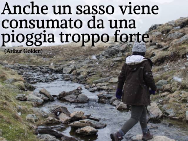 Anche un sasso viene consumato da una pioggia troppo forte. (Arthur Golden)