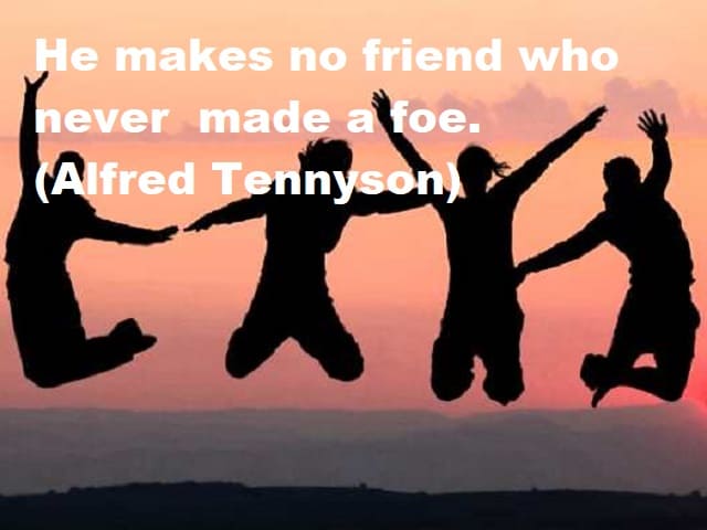 He makes no friends who never made a foe. (Non ha amici l'uomo che non si è mai fatto dei nemici.) (Alfred Tennyson)