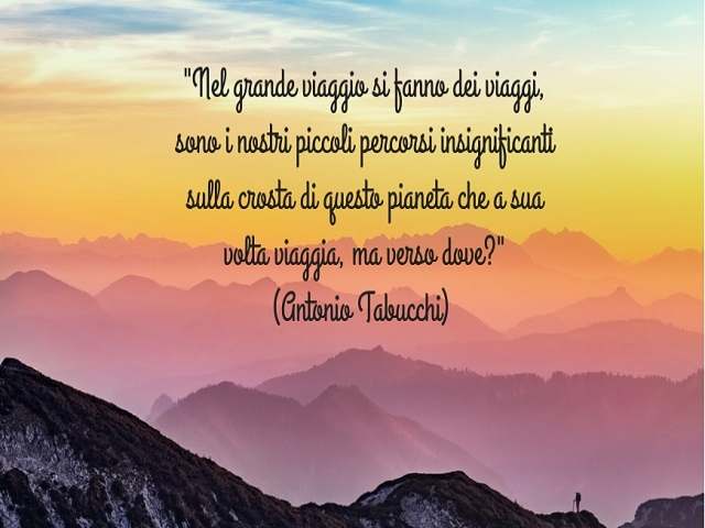Nel grande viaggio si fanno dei viaggi, sono i nostri piccoli percorsi insignificanti sulla crosta di questo pianeta che a sua volta viaggia, ma verso dove? (Antonio Tabucchi)