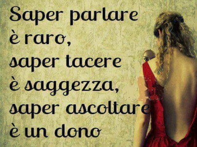 Saper parlare è raro, saper tacere è saggezza, saper ascoltare è un dono.
