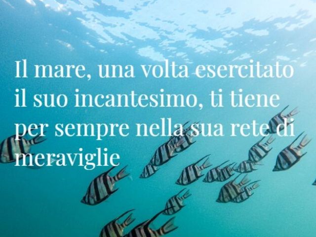 Il mare, una volta esercitato il suo incantesimo, ti tiene per sempre nella sua rete di meraviglie.