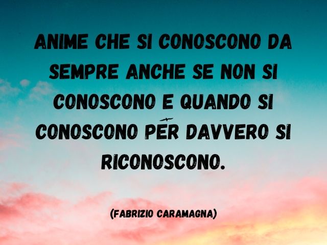 Anime che si conoscono da sempre anche se non si conoscono e quando si conoscono per davvero si riconoscono.(Fabrizio Caramagna)