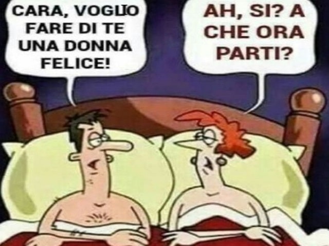 "Cara, voglio fare di te una donna felice!""Ah si? A che ora parti?"