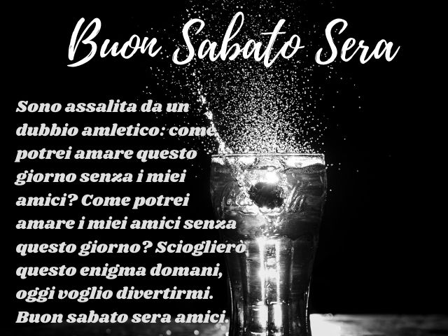 Buon sabato sera. Sono assalita da un dubbio amletico: come potrei amare questo giorno senza i miei amici? Come potrei amare i miei amici senza questo giorno?Scioglierò questo enigma domani, oggi voglio divertenti. Buon sabato sera amici!