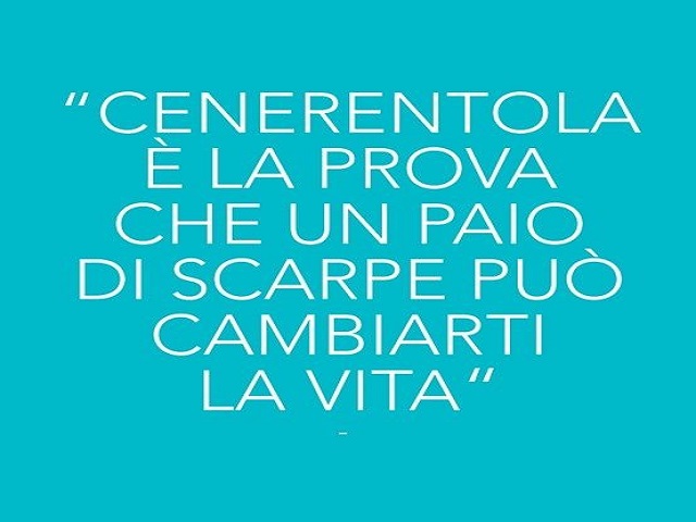 Cenerentola è la prova che un paio di scarpe può cambiarti la vita.