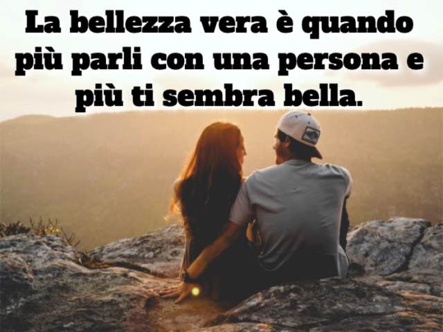 La bellezza vera è quando più parli con una persona e più ti sembra bella.