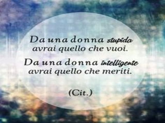 Da una donna stupida avrai quello che vuoi. Da una donna intelligente avrai quello che meriti.(Cit)