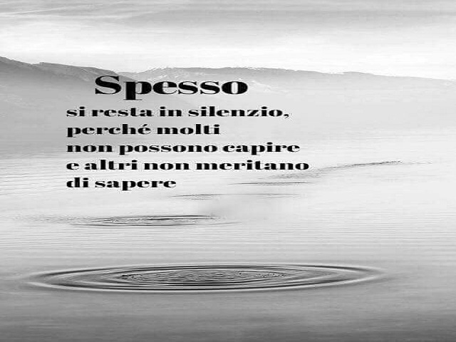 Spesso si resta in silenzio, perché molti non possono capire e altri non meritano di sapere.