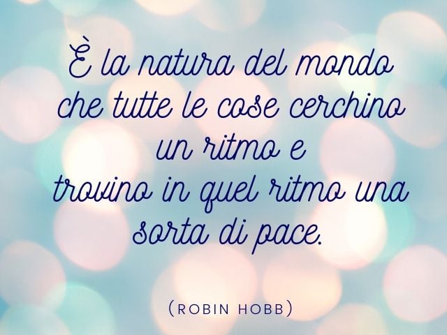È la natura del mondo che tutte le cose cerchino un ritmo e trovino in quel ritmo una sorta di pace.(Robin Hobb)