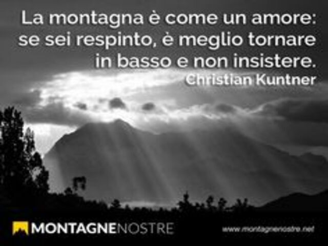 La montagna è come un amore: se sei respinto è meglio tornare in basso e non insistere.(C.Kuntner)