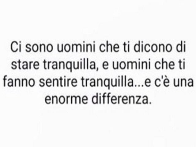 Ci sono uomini che ti dicono di stare tranquilla e uomini che ti fanno sentire tranquilla. E c'è un'enorme differenza.