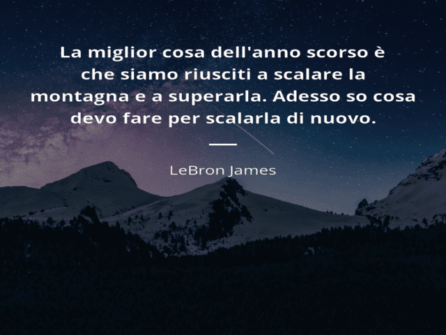 La migliore cosa dell'anno scorso è che siamo riusciti a scalare la montagna e a superarla. Adesso so cosa devo fare per scalarla di nuovo. (LeBron Jasmes)