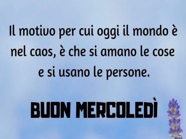 Il motivo per cui oggi il mondo p nel caos, è che si amano le cose e si usano le persone. Buon mercoledì