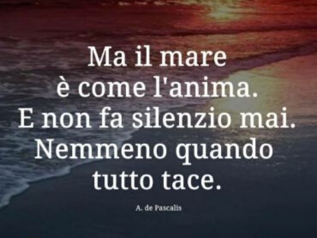 Ma il mare è come l'anima. E non fa silenzio mai. Nemmeno quando tutto tace.(A. de Pascalis)