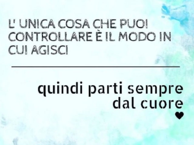 L'unica cosa che puoi controllare è il modo in cui agisci. Quindi parti sempre dal cuore.