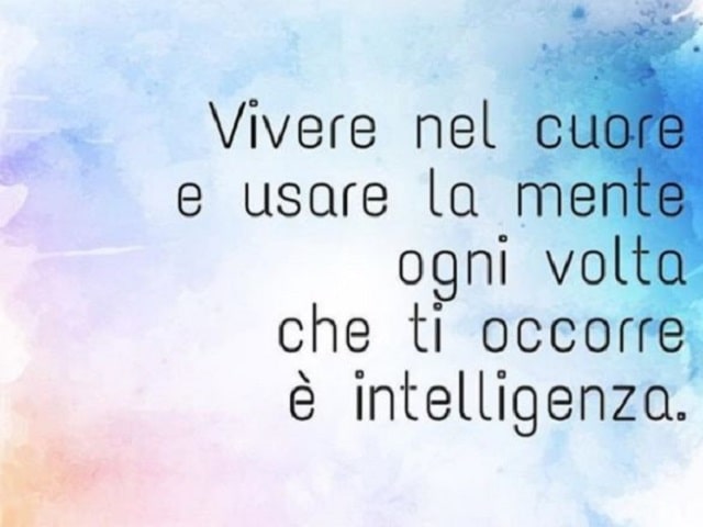 Vivere nel cuore e usare la mente ogni volta che ti occorre è intelligenza.