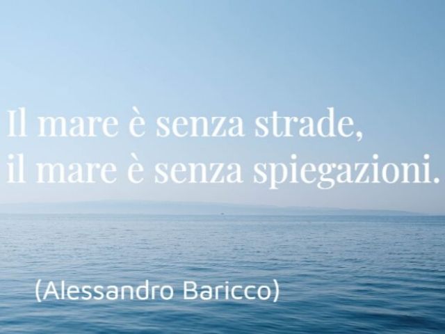Il mare è senza strade, il mare è senza spiegazioni.(Alessandro Baricco)