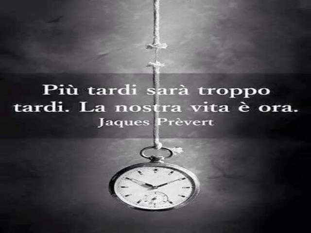 Più tardi sarà troppo tardi. La nostra vita è ora.Jaques Prèvert
