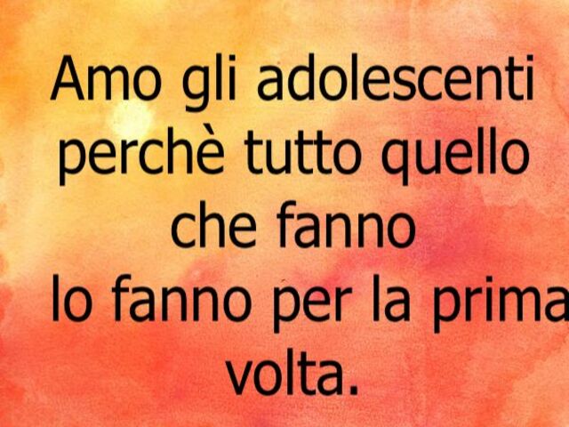 Amo gli adolescenti perché tutto quello che fanno lo fanno per la prima volta.