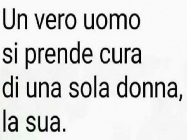 Un vero uomo si prende cura di una sola donna, la sua.