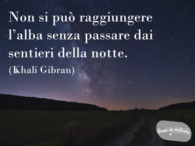Non si può raggiungere l'alba senza passare dai sentieri della notte. (Khali Gibran)