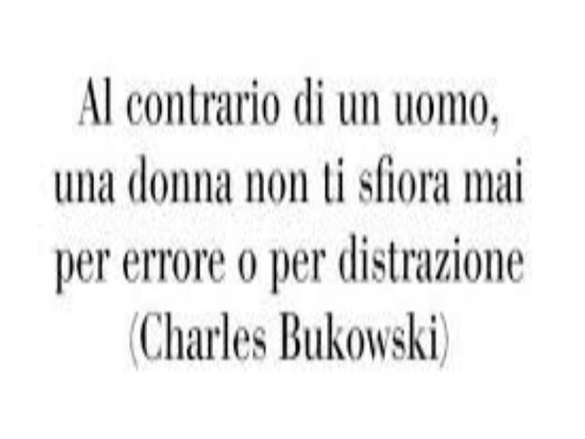 Al contrario di un uomo, una donna non ti sfiora mai per errore o per distrazione.(Charles Bukowski)