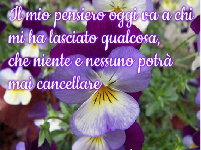 Il mio pensiero oggi va a chi mi ha lasciato qualcosa, che niente e nessuno potrà mai cancellare.