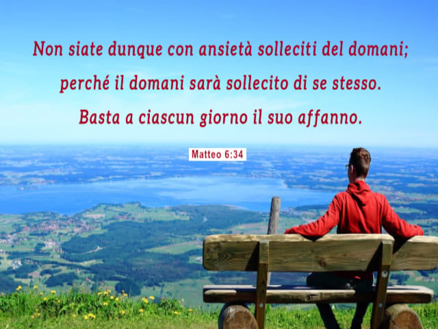 Non siate dunque con ansietà solleciti del domani: perché il domani sarà sollecito di se stesso. Basta a ciascun giorno il suo affanno. (Matteo 6:34)