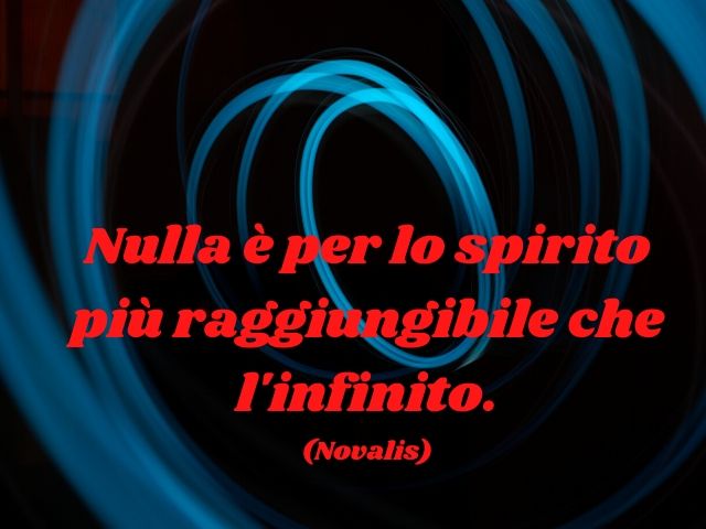 Nulla è per lo spirito più raggiungibile che l'infinito.(Novalis)