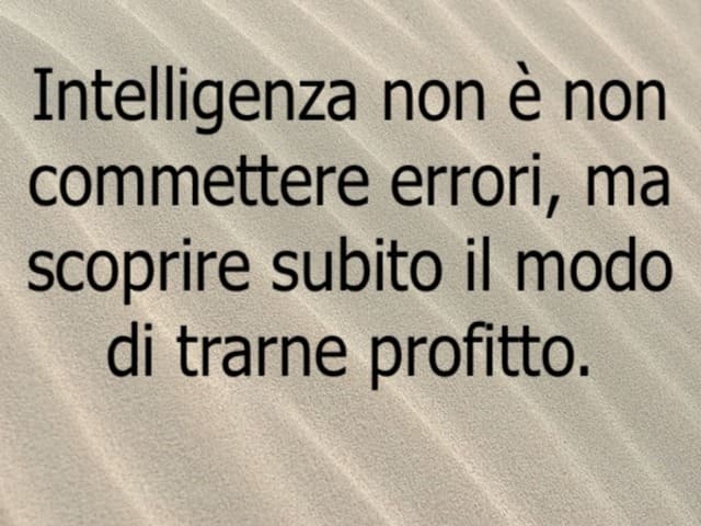 Intelligenza non è commettere errori, ma scoprire tutto il modo di trarne profittto.