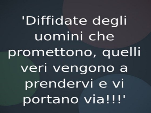 Diffidate degli uomini che promettono, quelli veri vengono a prendervi e vi portano via!