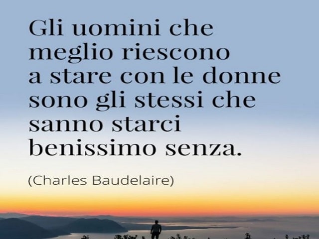 Gli uomini che meglio riescono a stare con le donne sono gli stessi che sanno starci benissimo senza.(Charles Baudelaire)