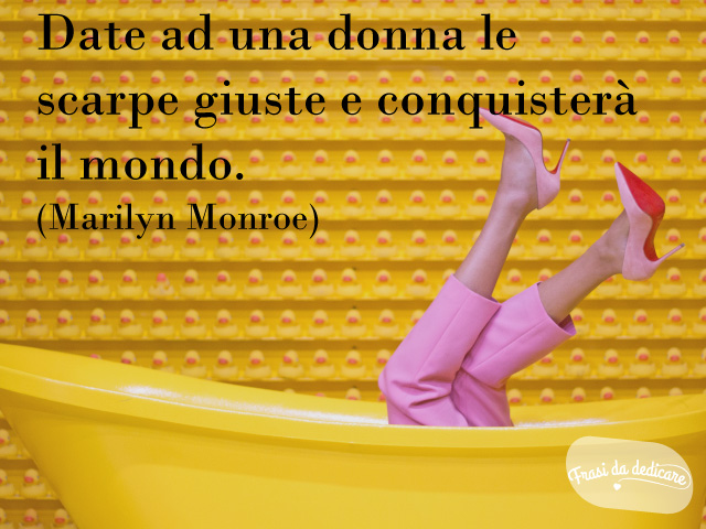 Date ad una donna le scarpe giuste e conquisterà il mondo.(Marilyn Monroe)