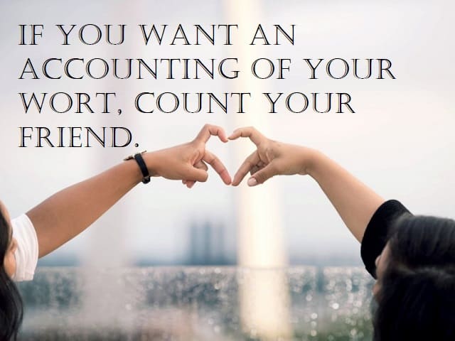 If you want an accounting of your wort, count your freind. (Se vuoi contare il tuo valore, conta i tuoi amici)