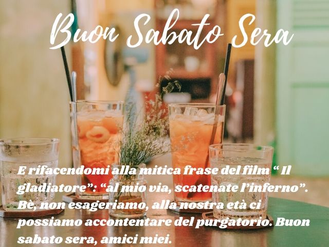 Buon sabato sera. E rifacendomi alla frase del film Il gladiatore: "al mio via, scatenate l'inferno". Bè, non esageriamo, alla nostra età ci possiamo accontentare del purgatorio. Buon sabato sera, amici miei.