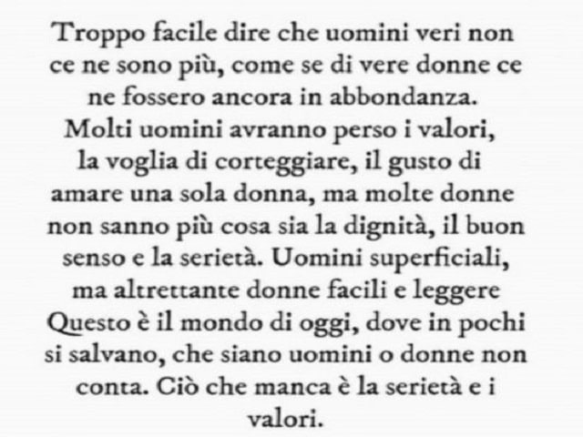 Troppo facile dire che uomini veri non ce ne sono più, come se di vere donne ce ne fossero ancora in abbondanza. Molti uomini avranno perso i valori, la voglia di corteggiare, il gusto di amare una sola donna, ma molte donne non sanno più cosa sia la dign